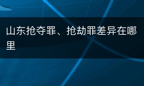山东抢夺罪、抢劫罪差异在哪里