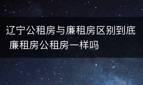 辽宁公租房与廉租房区别到底 廉租房公租房一样吗