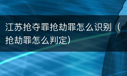 江苏抢夺罪抢劫罪怎么识别（抢劫罪怎么判定）