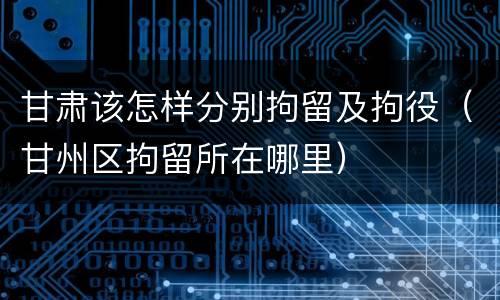 甘肃该怎样分别拘留及拘役（甘州区拘留所在哪里）