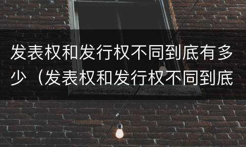 发表权和发行权不同到底有多少（发表权和发行权不同到底有多少种）