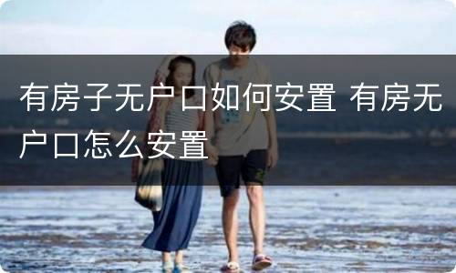有房子无户口如何安置 有房无户口怎么安置