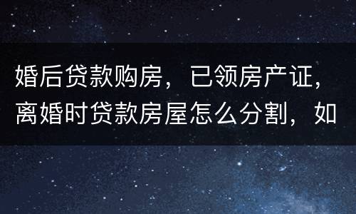 婚后贷款购房，已领房产证，离婚时贷款房屋怎么分割，如何处理