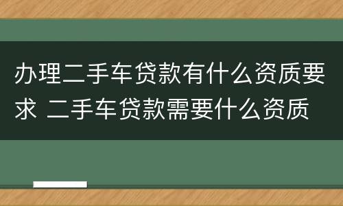 办理二手车贷款有什么资质要求 二手车贷款需要什么资质