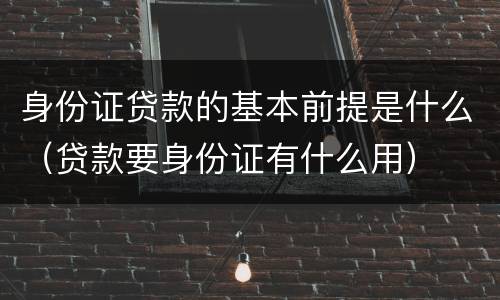 身份证贷款的基本前提是什么（贷款要身份证有什么用）
