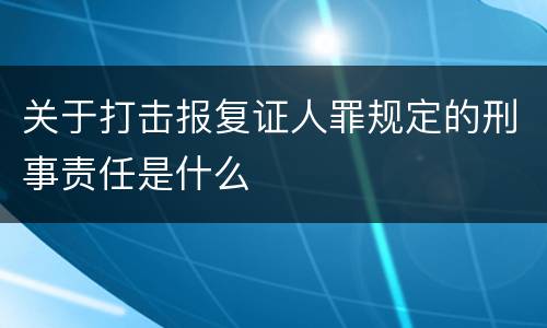 关于打击报复证人罪规定的刑事责任是什么