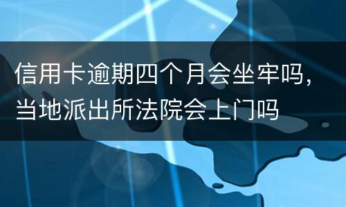 信用卡逾期四个月会坐牢吗，当地派出所法院会上门吗