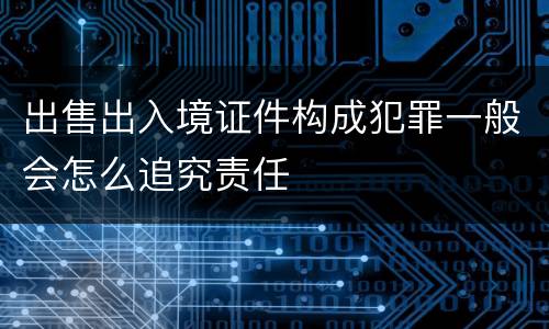 出售出入境证件构成犯罪一般会怎么追究责任