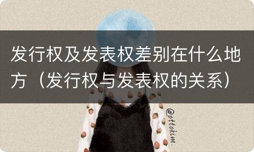 发行权及发表权差别在什么地方（发行权与发表权的关系）