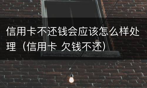 信用卡不还钱会应该怎么样处理（信用卡 欠钱不还）