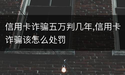 信用卡诈骗五万判几年,信用卡诈骗该怎么处罚