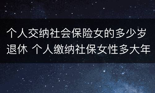 个人交纳社会保险女的多少岁退休 个人缴纳社保女性多大年龄退休