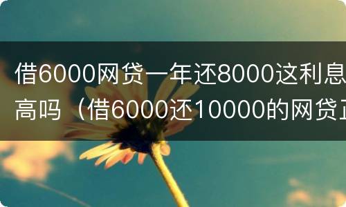 借6000网贷一年还8000这利息高吗（借6000还10000的网贷正常吗）