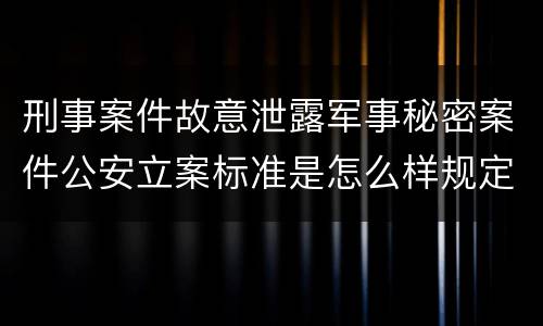 刑事案件故意泄露军事秘密案件公安立案标准是怎么样规定