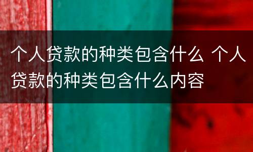 个人贷款的种类包含什么 个人贷款的种类包含什么内容