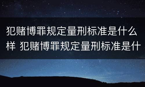 犯赌博罪规定量刑标准是什么样 犯赌博罪规定量刑标准是什么样的
