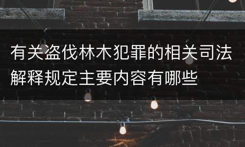 有关盗伐林木犯罪的相关司法解释规定主要内容有哪些