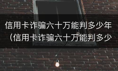 信用卡诈骗六十万能判多少年（信用卡诈骗六十万能判多少年徒刑）