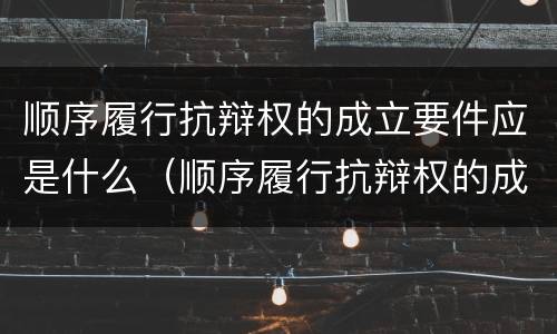 顺序履行抗辩权的成立要件应是什么（顺序履行抗辩权的成立要件应是什么）