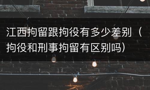 江西拘留跟拘役有多少差别（拘役和刑事拘留有区别吗）