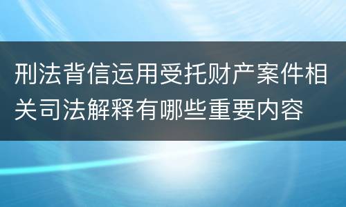 刑法背信运用受托财产案件相关司法解释有哪些重要内容