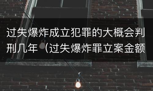 过失爆炸成立犯罪的大概会判刑几年（过失爆炸罪立案金额标准）