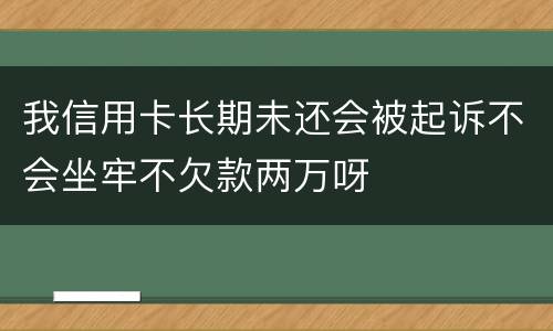 我信用卡长期未还会被起诉不会坐牢不欠款两万呀