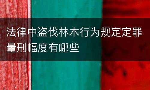 法律中盗伐林木行为规定定罪量刑幅度有哪些