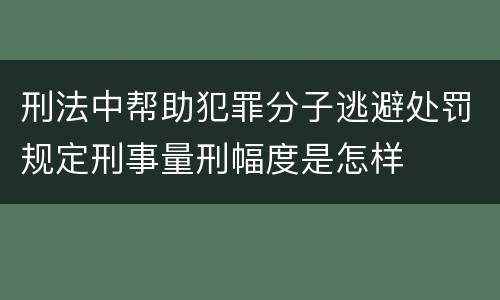 刑法中帮助犯罪分子逃避处罚规定刑事量刑幅度是怎样