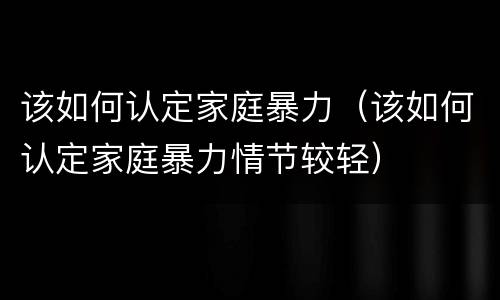 该如何认定家庭暴力（该如何认定家庭暴力情节较轻）