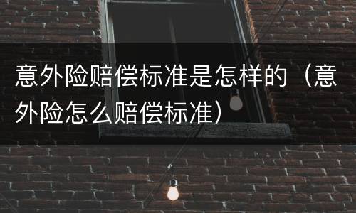 意外险赔偿标准是怎样的（意外险怎么赔偿标准）