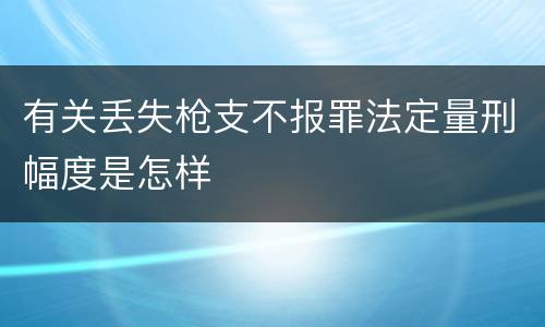 有关丢失枪支不报罪法定量刑幅度是怎样