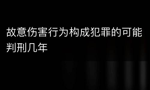 故意伤害行为构成犯罪的可能判刑几年