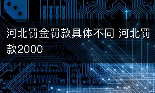 河北罚金罚款具体不同 河北罚款2000