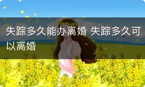 失踪多久能办离婚 失踪多久可以离婚