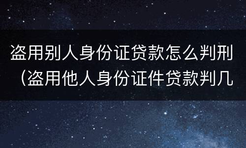盗用别人身份证贷款怎么判刑（盗用他人身份证件贷款判几年）