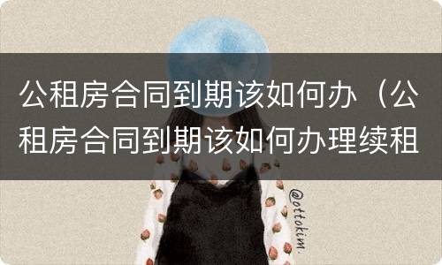 公租房合同到期该如何办（公租房合同到期该如何办理续租）