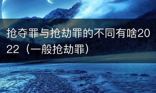 抢夺罪与抢劫罪的不同有啥2022（一般抢劫罪）