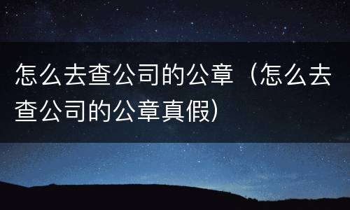 怎么去查公司的公章（怎么去查公司的公章真假）
