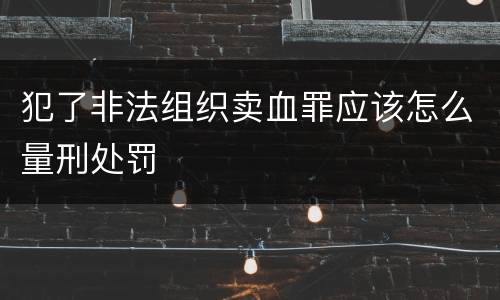 犯了非法组织卖血罪应该怎么量刑处罚