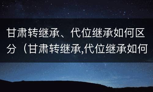 甘肃转继承、代位继承如何区分（甘肃转继承,代位继承如何区分等级）