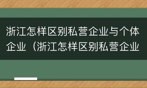 浙江怎样区别私营企业与个体企业（浙江怎样区别私营企业与个体企业呢）