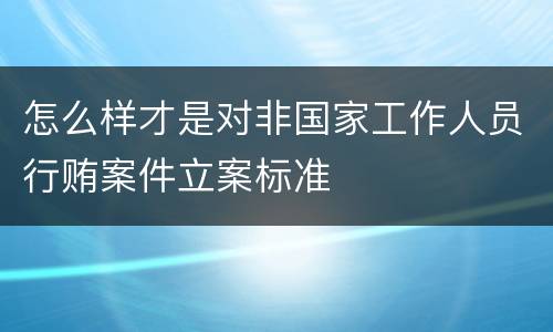 怎么样才是对非国家工作人员行贿案件立案标准