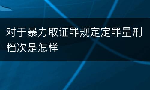 对于暴力取证罪规定定罪量刑档次是怎样