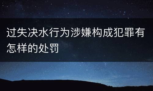 过失决水行为涉嫌构成犯罪有怎样的处罚