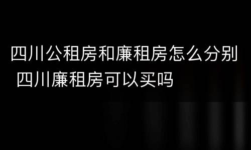 四川公租房和廉租房怎么分别 四川廉租房可以买吗