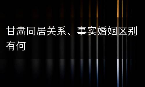 甘肃同居关系、事实婚姻区别有何