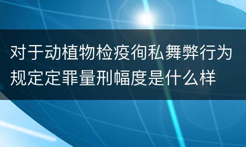 对于动植物检疫徇私舞弊行为规定定罪量刑幅度是什么样