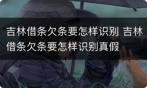 吉林借条欠条要怎样识别 吉林借条欠条要怎样识别真假