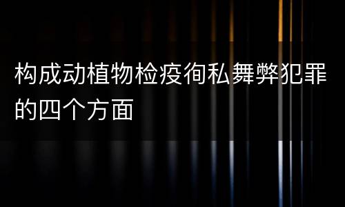 构成动植物检疫徇私舞弊犯罪的四个方面